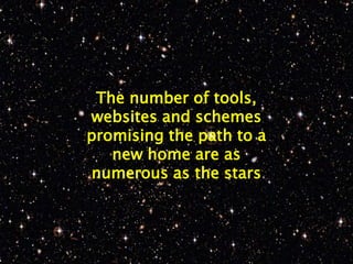 The number of tools,
websites and schemes
promising the path to a
   new home are as
numerous as the stars
 