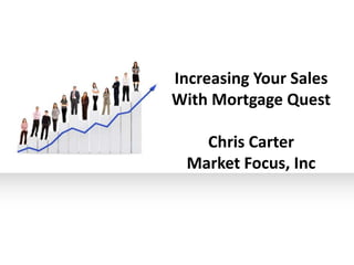 Increasing Your Sales
With Mortgage Quest
Chris Carter
Market Focus, Inc
 