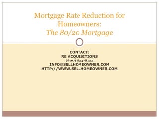 CONTACT: RE ACQUISITIONS (800) 824-8122 [email_address] HTTP://WWW.SELLHOMEOWNER.COM Mortgage Rate Reduction for Homeowners: The 80/20 Mortgage 