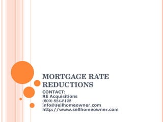 MORTGAGE RATE REDUCTIONS CONTACT: RE Acquisitions (800) 824-8122 [email_address] http://www.sellhomeowner.com 