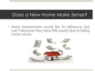Does a New Home Make Sense?
 Many homeowners would like to refinance, but
can’t because they have little equity due to falling
home values.

 