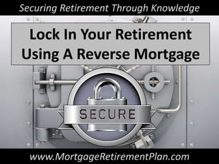 Securing Retirement Through Knowledge

 Lock In Your Retirement
Using A Reverse Mortgage




  www.MortgageRetirementPlan.com
 