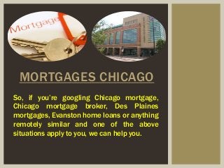 MORTGAGES CHICAGO
So, if you’re googling Chicago mortgage,
Chicago mortgage broker, Des Plaines
mortgages, Evanston home loans or anything
remotely similar and one of the above
situations apply to you, we can help you.
 