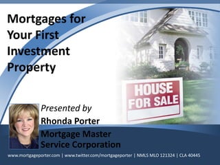 Financing Your First  Investment Property Presented by  Rhonda Porter Mortgage Master Service Corporation www.mortgageporter.com | www.twitter.com/mortgageporter | NMLS MLO 121324 | CLA 40445 