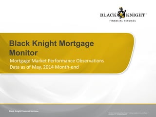 Black Knight Financial Services 
TM SM ®Trademark(s) of Black Knight IP Holding Company, LLC, or an affiliate.© 2014 BKIS, LLC. All Rights Reserved. 
Black Knight Mortgage Monitor 
Mortgage Market Performance Observations 
Data as of May, 2014 Month-end  