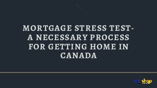MORTGAGE STRESS TEST-
A NECESSARY PROCESS
FOR GETTING HOME IN
CANADA
 