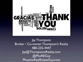 Jay Thompson
Broker / Co-owner Thompson’s Realty
           480-235-4447
     Jay@ThompsonsRealty.com
            @PhxREGuy
     PhoenixRealEstateGuy.com
 