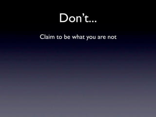 Don’t...
Claim to be what you are not
 