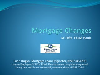 At Fifth Third Bank
Lonn Dugan, Mortgage Loan Originator, NMLS 864293
I am an Employee Of Fifth Third. The statements or opinions expressed
are my own and do not necessarily represent those of Fifth Third.
 