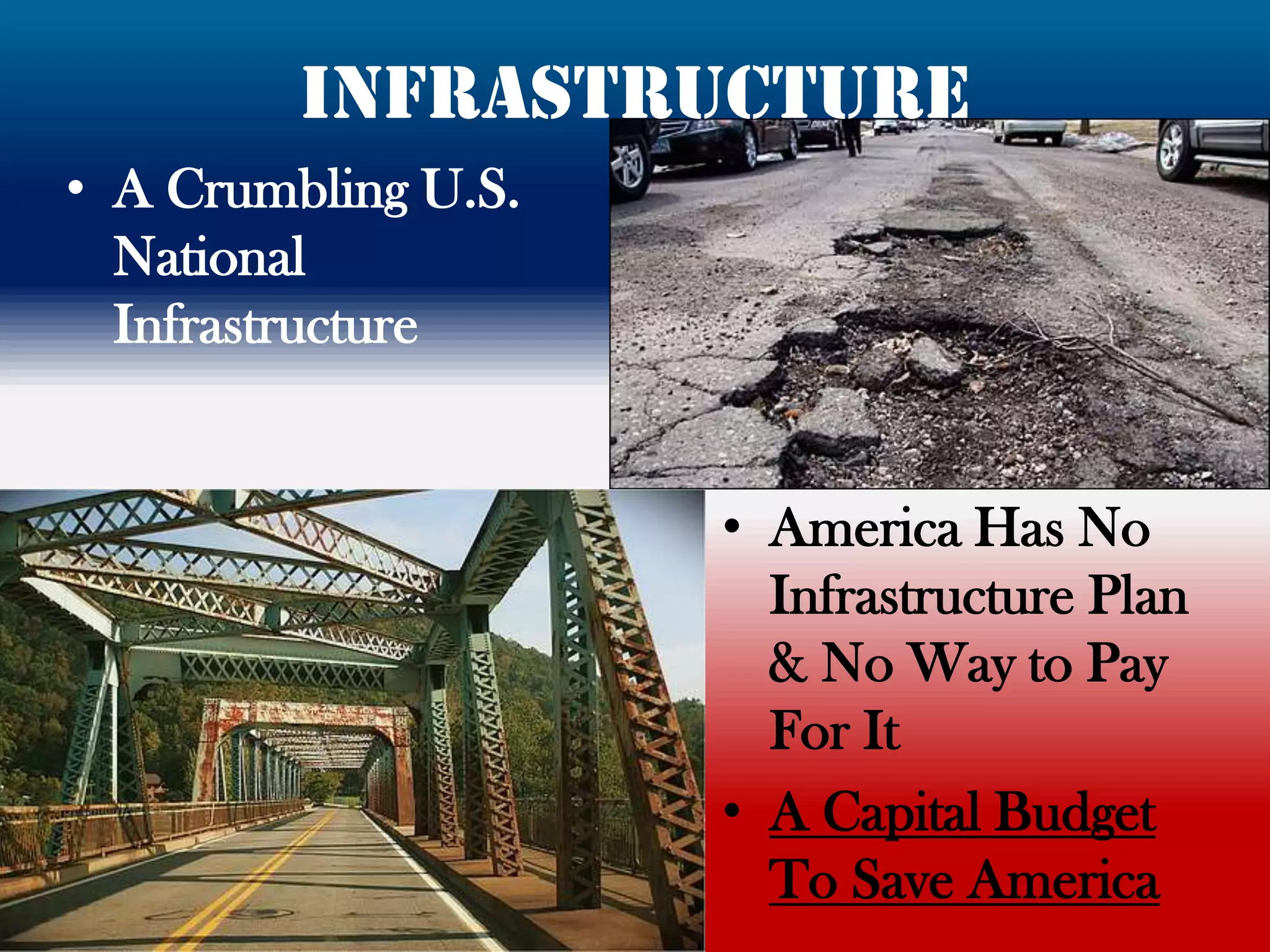 Infrastructure
• A Crumbling U.S.
  National
  Infrastructure


                     • America Has No
                       Infrastructure Plan
                       & No Way to Pay
                       For It
                     • A Capital Budget
                       To Save America
 