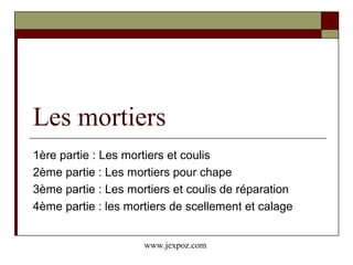 Les mortiers
1ère partie : Les mortiers et coulis
2ème partie : Les mortiers pour chape
3ème partie : Les mortiers et coulis de réparation
4ème partie : les mortiers de scellement et calage
www.jexpoz.com
 