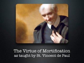 The Virtue of Mortiﬁcation
as taught by St. Vincent de Paul
 