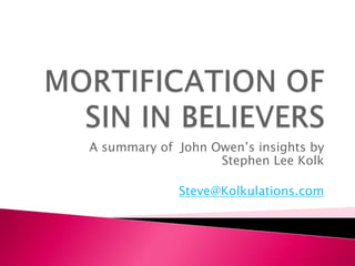 MORTIFICATION OF SIN IN BELIEVERS A summary of  John Owen’s insights by Stephen Lee Kolk Steve@Kolkulations.com 