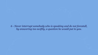 6 - Never interrupt somebody who is speaking and do not forestall,
by answering too swiftly, a question he would put to you.
 