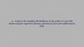 11 - Look on the smallest disobedience to the orders or even the
desires of your superiors [bosses, parents] as if it were addressed to
God.
 