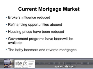 Current Mortgage Market Brokers influence reduced Refinancing opportunities abound Housing prices have been reduced Government programs have been/will be available The baby boomers and reverse mortgages 