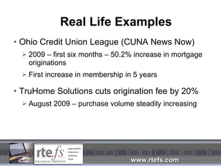 Real Life Examples Ohio Credit Union League (CUNA News Now) 2009 – first six months – 50.2% increase in mortgage originations First increase in membership in 5 years TruHome Solutions cuts origination fee by 20% August 2009 – purchase volume steadily increasing 