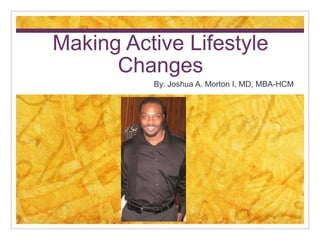 Making Active Lifestyle
      Changes
          By: Joshua A. Morton I, MD, MBA-HCM
 