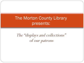 The “displays and collections”  of our patrons The Morton County Library presents: 