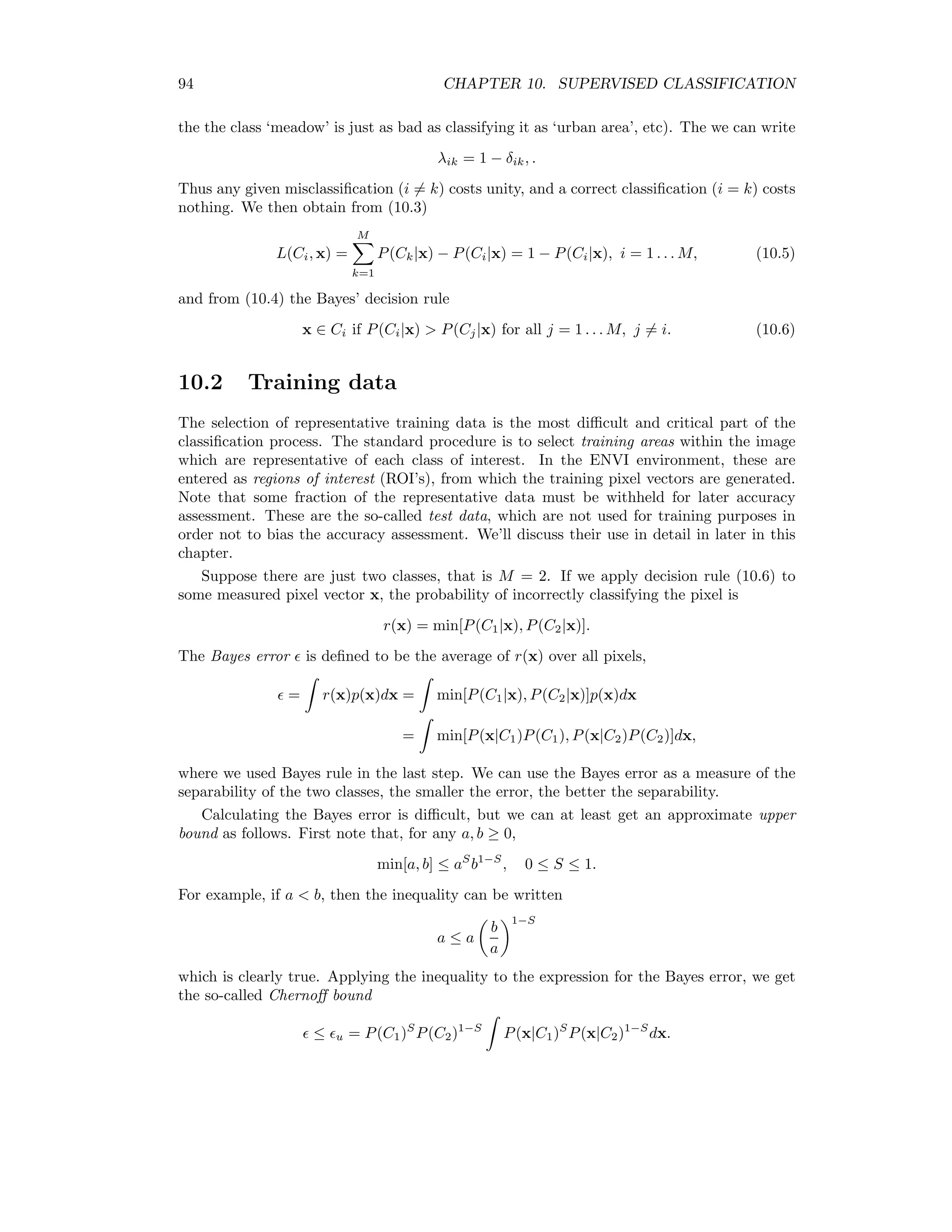 9.3. EM CLUSTERING 87 9.3.3 Including spatial information The algorithms described thus far make exclusive use of the spectral properties of the in- dividual observations (pixels). Spatial relationships within an image such as large scale, coherent regions, textures etc. are ignored entirely. The EM algorithm determines the a posteriori class membership probabilities of each observation for the classes in question. In this section we describe a post-processing technique to take account of some of the spatial information implicit in the classiﬁed image in order to improve the original classiﬁcation. This technique makes use of the vectors of a posteriori probabilities associated with each classiﬁed pixel. Figure 9.1 shows schematically a single pixel m together with its immediate neighborhood n, which we take to consist of the four pixels above, below, to the left and to the right of m. Let its a posteriori probabilities be Pm(Ck), k = 1 . . . M, M k=1 Pm(Ck) = 1, or, more simply, the vector Pm. 1 2 3 4 C Pixel mC Neighborhood n Figure 9.1: A pixel neighborhood. A possible misclassiﬁcation of the pixel m could in principle be corrected by examining its neighborhood. The neighboring pixels would have in some way to modify Pm such that the maximal probability corresponds to the true class. We now describe a purely heuristic but nevertheless intuitively satisfying procedure to do just that, the so-called probabilistic label relaxation method [JRR99]. Let Qm(Ck) be a neighborhood function for the mth Pixel, which is supposed to correct Pm(Ck) in the above sense, according to the prescription Pm(Ck) = Pm(Ck)Qm(Ck) k Pm(Ck )Qm(Ck ) , k = 1 . . . M, or, as a vector equation, according to Pm = Pm ⊗ Qm PmQm , (9.30) where ⊗ signiﬁes the Hadamard product, which simply means component-by-component multiplication. The denominator ensures that the result is also a probability, in other words 