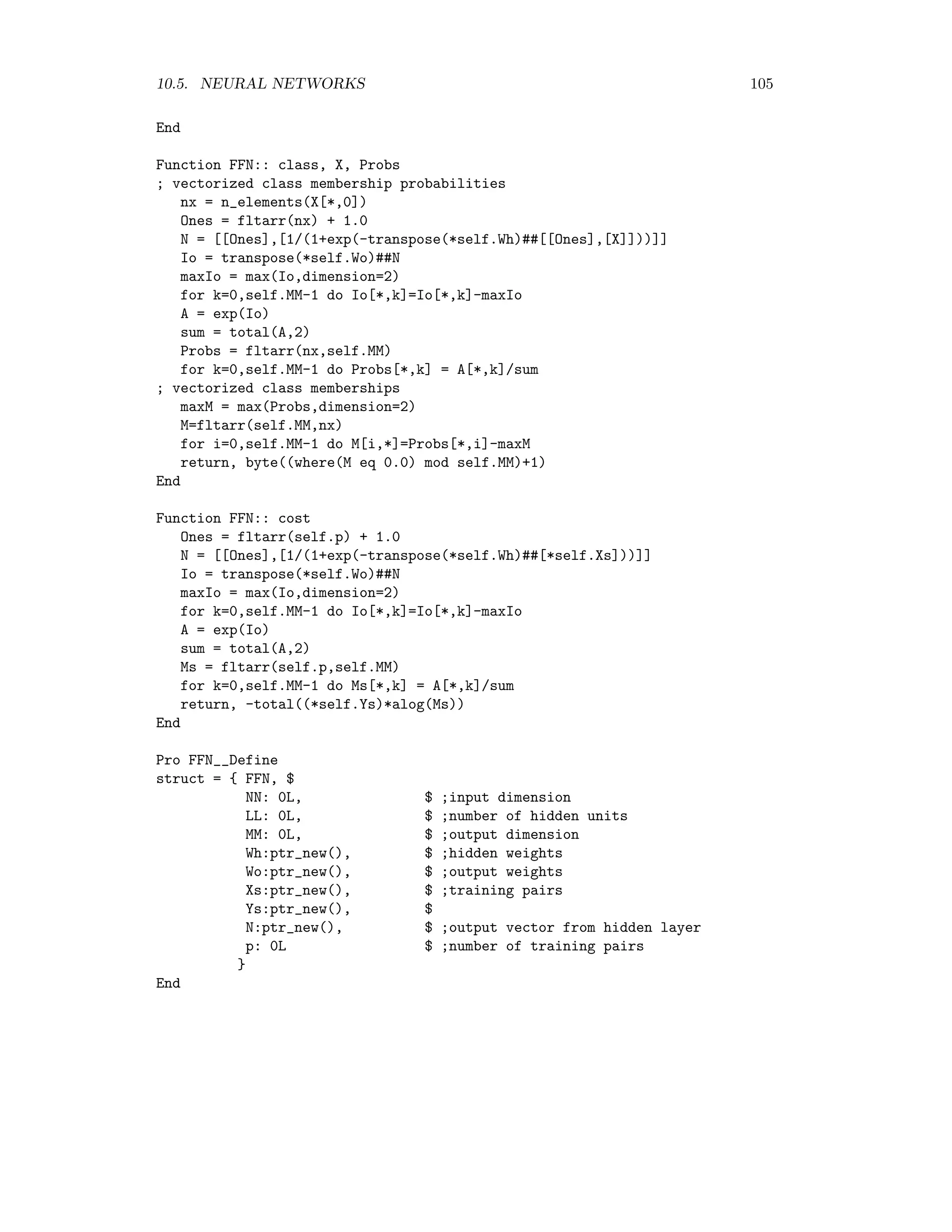 98 CHAPTER 10. SUPERVISED CLASSIFICATION 1 i N ... ... ~ q X b E E E E E 01 x1 xi xN m(x) w0 w1 wi wN Figure 10.2: An artiﬁcial neuron. The ﬁrst input is always unity and is called the bias. where I(x) = w x + w0. This is sometimes justiﬁed by the analogy to biological neurons. In IDL (see Figure 10.3): thisDevice =!D.Name set_plot, ’PS’ Device, Filename=’c:templogistic.eps’,xsize=15,ysize=10,/Encapsulated x=(findgen(100)-50)/10 plot, x,1/(1+exp(-x)) device,/close_file set_plot,thisDevice Figure 10.3: The logistic activation function. 