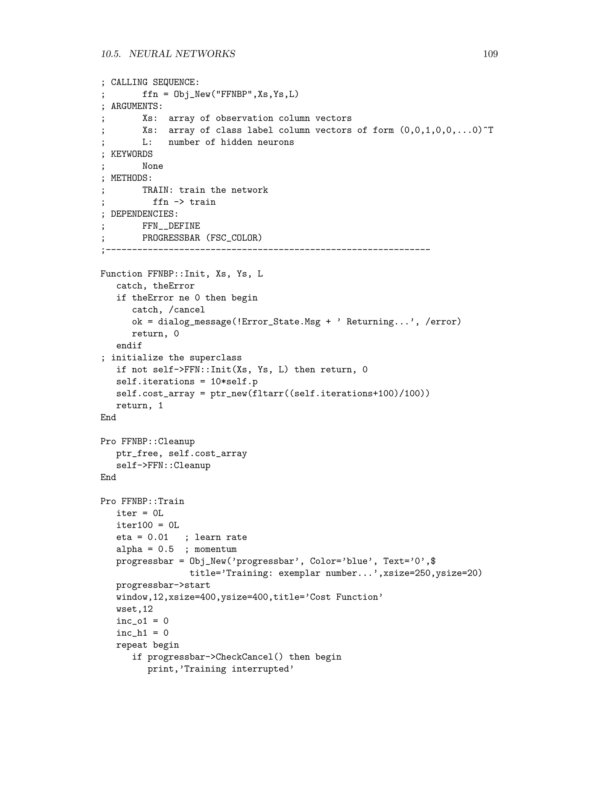 102 CHAPTER 10. SUPERVISED CLASSIFICATION Taking logarithms, dropping terms which are independent of the synaptic weights and sum- ming over all of the training data, we see that this is equivalent to minimizing the cross entropy cost function E(Wh , Wo ) = − p =1 M k=1 yk( ) log mk(x( )) (10.15) with respect to the synaptic weight parameters. 10.5.3 Training Let w be the vector of all synaptic weights, i.e. E(Wh , Wo ) =: E(w) In one dimension, expanding in a Taylor series about a local minimum w∗ , E(w) = E(w∗ ) + (w − w∗ ) dE(w∗ ) dw + 1 2 (w − w∗ )2 d2 E(w∗ ) dw2 + . . . = E0 + 1 2 (w − w∗ )2 H + . . . , where H = d2 E(w∗ ) dw2 and we must have H 0 for a minimum, see Figure 10.5 w∗ w E(w) dE(w∗ ) dw = 0 Figure 10.5: Minimization of the cost function in one dimension. In many dimensions, we get the analogous expression E(w) = E0 + (w − w∗ ) H(w − w∗ ) + . . . where the matrix H is called the Hessian, Hij = ∂2 E(w∗ ) ∂wi∂wj . (10.16) 