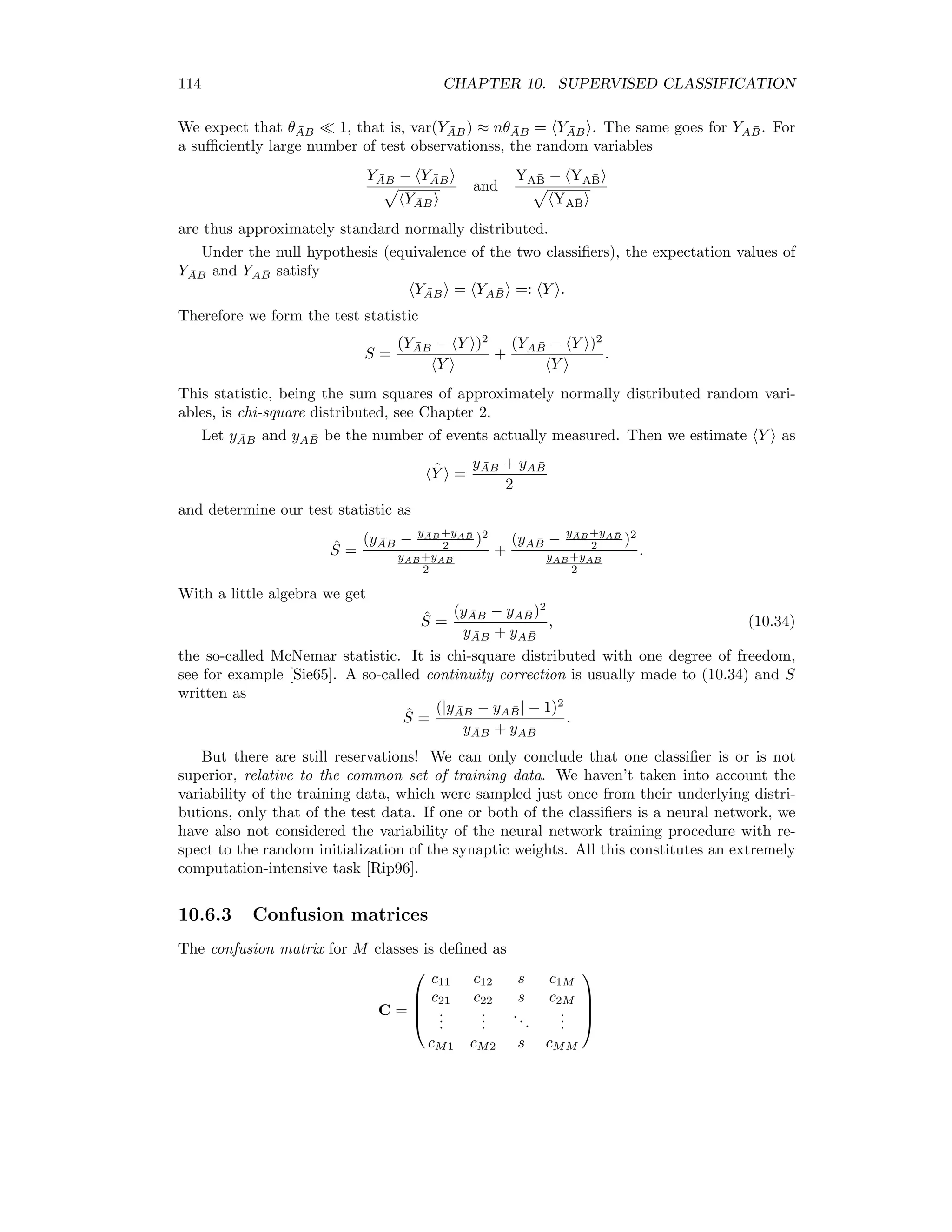 10.5. NEURAL NETWORKS 107 Here, δkk is the Kronecker symbol δkk = 0 if k = k 1 if k = k . Continuing, ∂E( ) ∂Io k( ) = M k =1 − yk ( ) mk ( ) mk( )(δkk − mk ( )) = −yk( ) + mk( ) M k =1 yk ( ). But the sum over M is just one, and we have ∂E( ) ∂Io k( ) = −(yk( ) − mk( ) = −δo k( ), and therefore, with δo ( ) = (δo 1( ), . . . δo M ( )) , δo ( ) = y( ) − m( ). (10.20) Thus from (10.19) the third step in the backpropagation algorithm can be written in the form Wo ( + 1) → Wo ( ) + η n( )δo ( ). (10.21) Note that the second term on the right hand side of (10.21) is an outer product, giving a matrix of dimension (L + 1) × M matching that of Wo . For the hidden weights, step 4 of the algorithm, we proceed similarly: ∂E( ) ∂Wh j = ∂E( ) ∂Ih j ( ) ∂Ih j ( ) ∂Wh j = −δh j ( )x( ), j = 1 . . . L, (10.22) where δh j ( ) is the negative rate of change of the local cost function with respect to the activation of the jth hidden neuron: δh j ( ) = − ∂E( ) ∂Ih j ( ) . Applying again the chain rule: δh j ( ) = − M k=1 ∂E( ) ∂I0 k( ) ∂Io k( ) ∂Ih j ( ) = M k=1 δo k( ) ∂Io k( ) ∂Ih j ( ) = M k=1 δo k( ) ∂wo k n( ) ∂Ih j ( ) . Since only the output of the jth hidden neuron is a function of Ih j ( ) = wh j x( ), we have δh j ( ) = M k=1 δo k( )wo jk ∂nj( ) ∂Ih j ( ) . The hidden units use the logistic activation function nj(Ih j ) = 1 1 + e−Ih j 