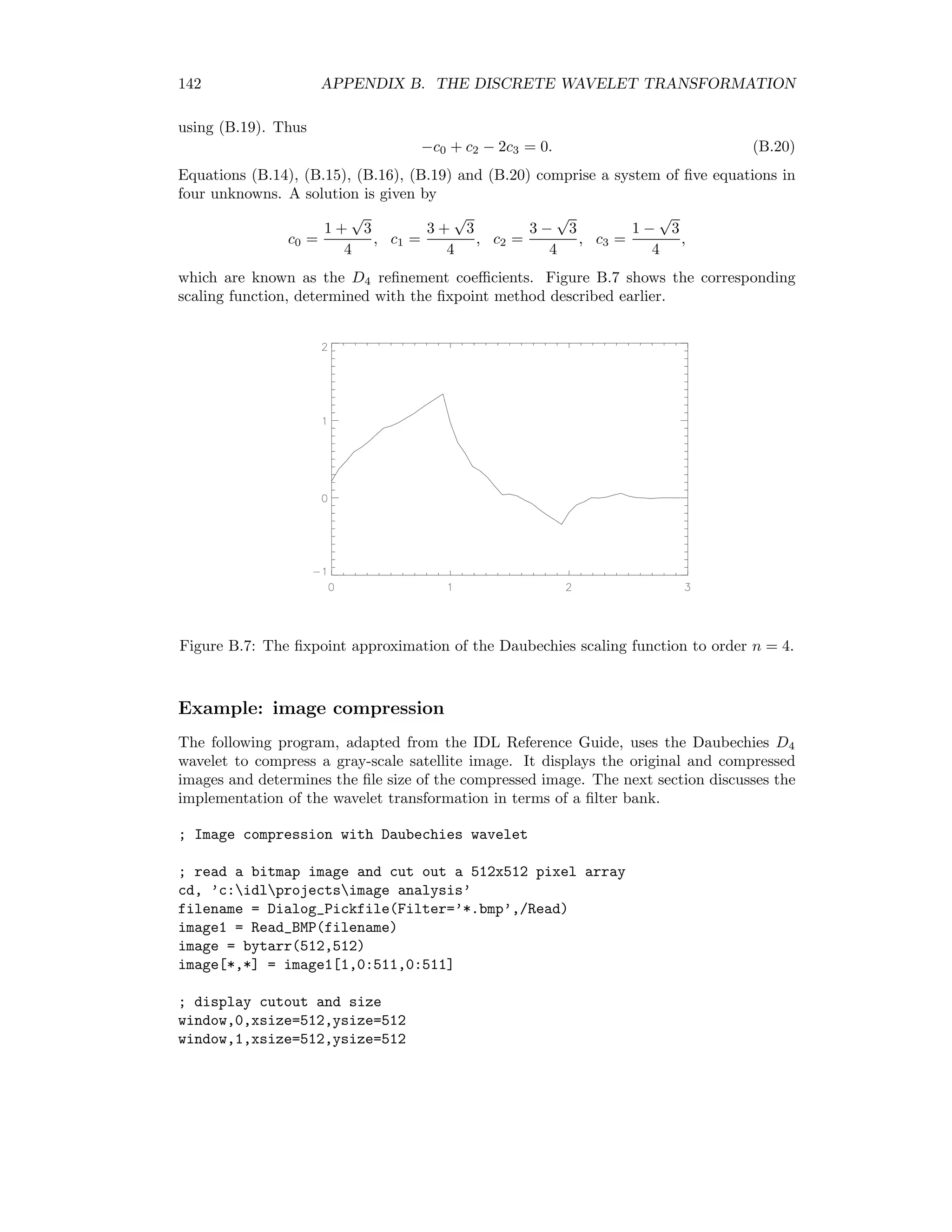 B.2. HAAR WAVELETS 135 where B6 is a (64 × 64)-dimensional matrix of ones and zeroes. This is too large to show here, but B3 =            1 1 1 0 1 0 0 0 1 1 1 0 −1 0 0 0 1 1 −1 0 0 1 0 0 1 1 −1 0 0 −1 0 0 1 −1 0 1 0 0 1 0 1 −1 0 1 0 0 −1 0 1 −1 0 −1 0 0 0 1 1 −1 0 −1 0 0 0 −1            , for example. The elements of the vector w comprise the wavelet coeﬃcients. They are given by the wavelet transform w = B−1 6 · f. The wavelet coeﬃcients are thus an alternative way of representing the original signal ¯f(t). They are plotted in Figure B.4 Figure B.4: The wavelet coeﬃcients w for the signal in Figure B.3. Notice that many of the coeﬃcients are close to zero. We can deﬁne a threshold below which all coeﬃcients are set exactly to zero. This generally leads to long series of zeroes in w, so that it can be compressed eﬃciently, w → wcompr. Figure B.5 shows the result of reconstructing the signal according to f = B6 · wcompr after setting a threshold of 0.1. In all, 33 of the 64 wavelet coeﬃcients are zero after thresholding. 