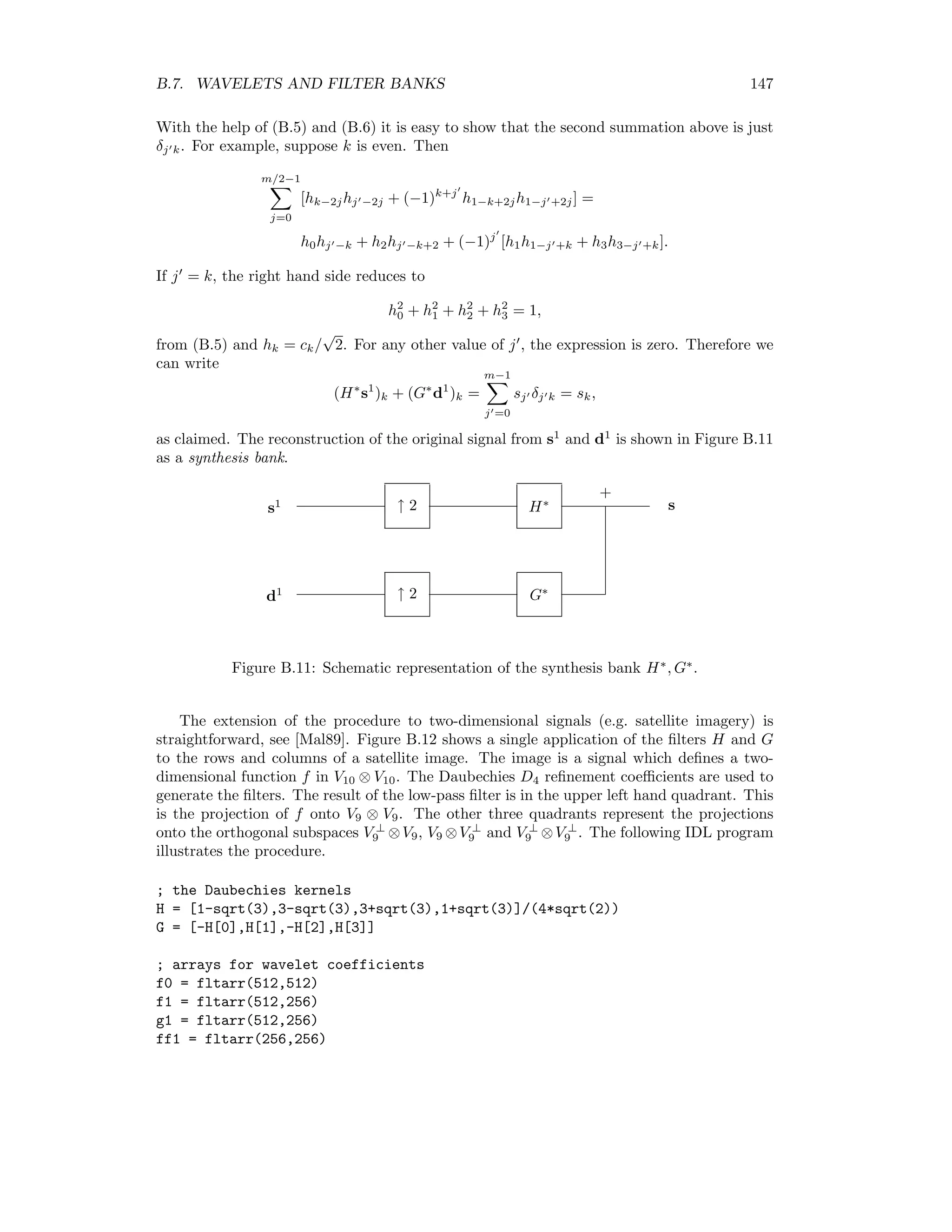140 APPENDIX B. THE DISCRETE WAVELET TRANSFORMATION B.5 The mother wavelet Let f be a signal or function, f ∈ L2 (IR), and let Pn(f) denote its projection onto the space Vn. We saw in the case of the Haar MRA that we can always write Pn+1(f) = Pn(f) + k f, ψn,k ψn,k, ψn,k ψn,k. The Haar wavelet ψn,k(t) = ψ(2n t − k), k, n ∈ Z, was seen to be an orthogonal basis for V ⊥ n and ψ(t) = φ(2t) − φ(2t − 1), (B.7) where φ is the scaling function. It can in fact be shown that this is always the case for any MRA, except that the last expression relating the mother wavelet ψ to the scaling function φ is generalized. Consider now some MRA with a normalized scaling function φ deﬁned (in the sense of the preceding section) by the dilation equation (B.4). Since φ(2t − k), φ(2t − k) = 1 2 · φ(t), φ(t) = 1 2 , the functions √ 2φ(2t − k) are normalized and orthogonal. We write (B.4) in the form φ(t) = k hk √ 2φ(2t − k), (B.8) where hk = ck √ 2 . It follows from (B.8) that k h2 k = 1. (B.9) Now we assume, in analogy to (B.8), that ψ can be expressed in terms of the scaling function as ψ(t) = k gk √ 2φ(2t − k). (B.10) Since φ ∈ V0 and ψ ∈ V ⊥ 0 we have φ, ψ = k hkgk = 0. (B.11) Similarly, ψ(t − k), ψ(t − m) = i gigi−2(k−m) = δk,m. (B.12) A set of coeﬃcients that satisﬁes (B.11) and (B.12) is given by gk = (−1)k h1−k, so we obtain, ﬁnally, the relationship between the wavelets and the scaling function: ψ(t) = k (−1)k h1−k √ 2φ(2t − k) = k (−1)k c1−kφ(2t − k). (B.13) 