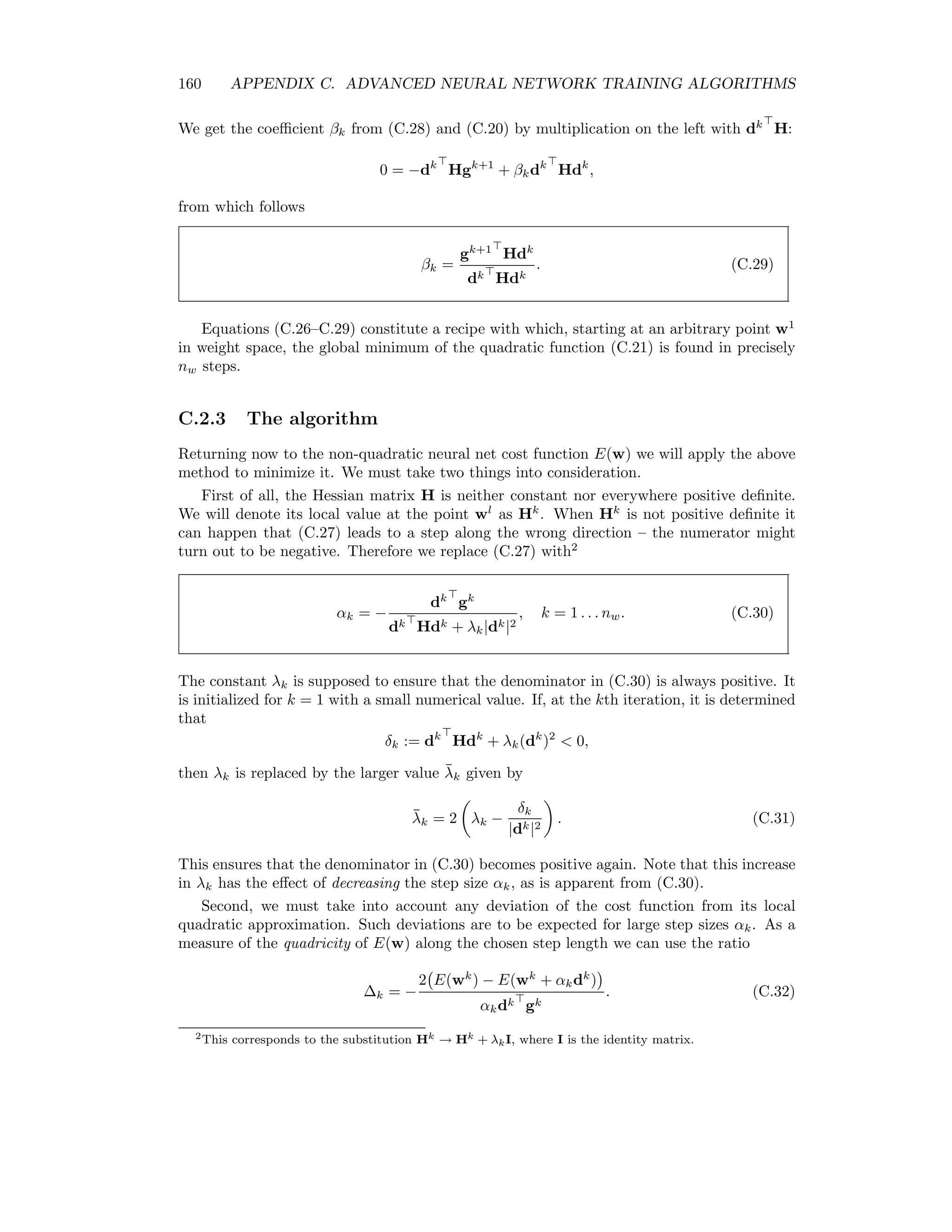 C.1. THE HESSIAN MATRIX 153 and 0 δh = n ⊗ (1 − n) ⊗ Wo δo . (C.7) With Bishop [Bis95] we introduce the R-operator according to Rv{·} := v ∂ ∂w , v = (v1 . . . vnw ). Obviously we have Rv{w} = j vj ∂w ∂wj = v. We adopt the convention that the result of applying the R-operator has the same structure as the argument to which it is applied. Thus for example Rv{Wh } = Vh , where Vh , like Wh , is an (N + 1) × L matrix consisting of the ﬁrst (N + 1) × L components of the vector v. Next we derive an expression for v H in terms of the R-operator. (v H)j = nw i=1 viHij = nw i=1 vi ∂2 E ∂wi∂wj = nw i=1 vi ∂ ∂wi ∂E ∂wj or (v H)j = v ∂ ∂w ∂E ∂wj = Rv ∂E ∂wj , j = 1 . . . nw. Since v H is a row vector, this can be written v H = Rv ∂E ∂w ∼= Rv ∂E ∂Wh , Rv ∂E ∂Wo . (C.8) Note the reorganization of the structure in the argument of Rv, namely w → (Wh , Wo ). This is merely for convenience. Once the expressions on the right have been evaluated, the result must be “ﬂattened” back to a row vector. Equation (C.1.1) is understood to involve the local cost function. In order to complete the calculation we must sum over all training pairs. Applying the chain rule to (C.5), Rv ∂E ∂Wo = −nRv{δo } − RV {n}δo Rv ∂E ∂Wh = −xRv{δh }, (C.9) so that, in order to evaluate (C.1.1), we only need expressions for Rv{n}, Rv{δo } and Rv{δh }. 