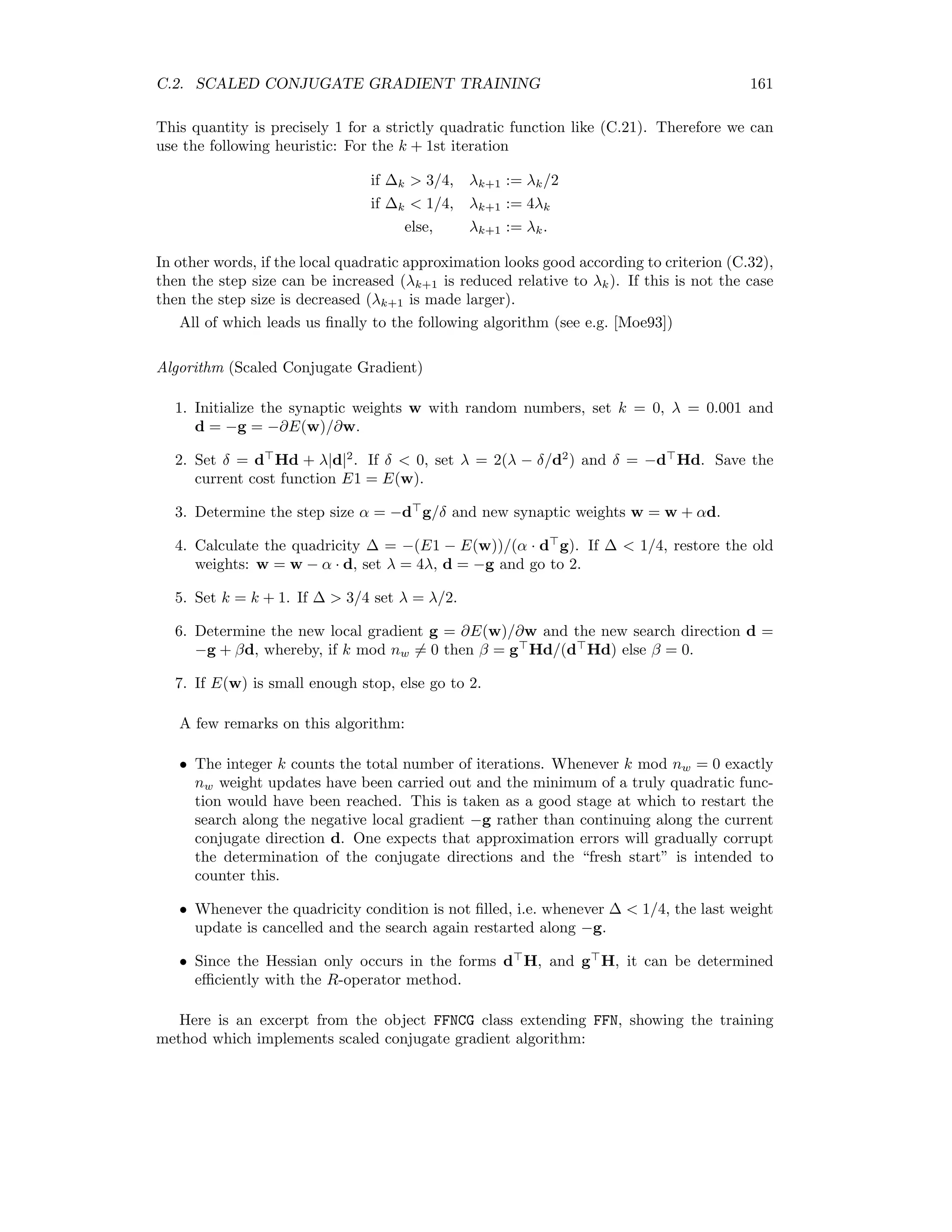 154 APPENDIX C. ADVANCED NEURAL NETWORK TRAINING ALGORITHMS Determination of Rv{n} From (C.2) we can write Rv{n} = 0 Rv{n } (C.10) and, from the chain rule, Rv{n } = n ⊗ (1 − n ) ⊗ Rv{Ih } (C.11) and Rv{Ih } = Vh x. (C.12) Note that, according to our convention, Vh is interpreted as an L × (N + 1)-dimensional matrix, since the argument Ih is a vector of length L. Determination of Rv{δo } With (C.6) and (C.2) we get Rv{δo } = −Rv{m} = −v ∂m ∂w = −go (Io ) ⊗ Rv{Io }, where the prime denotes diﬀerentiation, or Rv{δo } = −m ⊗ (1 − m) ⊗ Rv{Io }. (C.13) Again with (C.2) we determine Rv{Io } = Wo Rv{n} + Vo n, (C.14) where Rv{n} is determined by (C.10–12). Determination of Rv{δh } We begin by writing (C.7) in the form 0 δh = 0 gh (Ih ) ⊗ Wo δo . Operating with Rv{·}, 0 Rv{δh } = 0 gh (Ih ) ⊗ 0 Rv{Ih } ⊗ Wo δo + 0 gh (Ih ) ⊗ Vo δo + 0 gh (Ih ) ⊗ Wo Rv{δo }. Now we use the derivatives of the activation function gh (Ih ) = n (1 − n ) gh (Ih ) = n (1 − n )(1 − 2n ) to obtain 0 Rv{δh } = n ⊗ (1 − n) ⊗ (1 − 2n) ⊗ 0 Rv{Ih } ⊗ Wo δo + Vo δo + Wo Rv{δo } (C.15) in which all of the terms on the right have now been determined. As already mentioned, equation () has been evaluated in terms of the local cost function. The ﬁnal step in the calculation involves summing over all of the training pairs. 