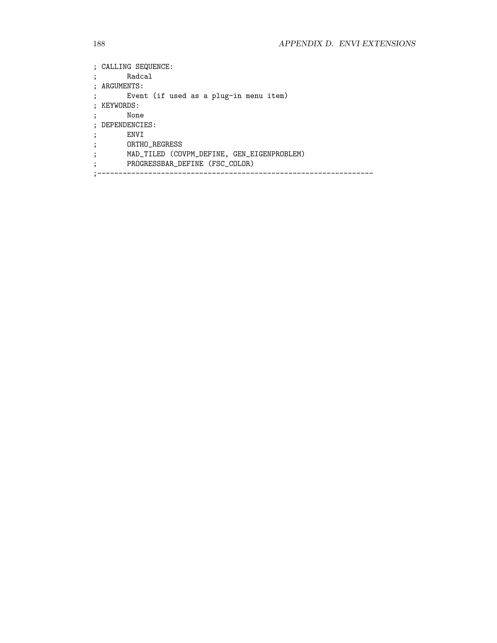 D.4. IMAGE FUSION 181 ; None ; METHODS: ; SHOW_IMAGE: display the image pyramid in a window ; dwt - Show_Image, wn ; INJECT: overwrite the filtered image ; dwt - Inject, im ; SET_TRANSFORMS: set the number of transformations ; dwt - Set_Transforms, nc ; GET_TRANSFORMS: get the number of transformations ; nc = dwt - Get_Transforms() ; GET_NUM_COLS: get the number of columns in the compressed image ; cols = dwt - Get_Num_Cols() ; GET_NUM_ROWS: get the number of rows in the compressed image ; cols = dwt - Get_Num_Rows() ; GET_IMAGE: return filtered image or details ; im = dwt - Get_Image(i) ; i = 0 for filters image, i 0 for details ; NORMALIZE_WC: normalize details at all levels ; dwt - Normalize, a, b ; a, b are normalization parameters ; COMPRESS: perform a single transformation ; dwt - Compress ; EXPAND: perfrom a single reverse transformation ; dwt - Expand ; DEPENDENCIES: ; WARP_SHIFT ; PHASE_CORR ; --------------------------------------------------------------------- ;+ ; NAME: ; WARP_SHIFT ; PURPOSE: ; Use RST with bilinear interpolation to shift band to sub-pixel accuracy ; AUTHOR ; Mort Canty (2004) ; Juelich Research Center ; m.canty@fz-juelich.de ; CALLING SEQUENCE: ; sband = Warp_Shift(band,shft) ; ARGUMENTS: ; band: the image band to be shifted ; KEYWORDS: ; None ; DEPENDENCIES: ; ENVI ;--------------------------------------------------------------------------- 