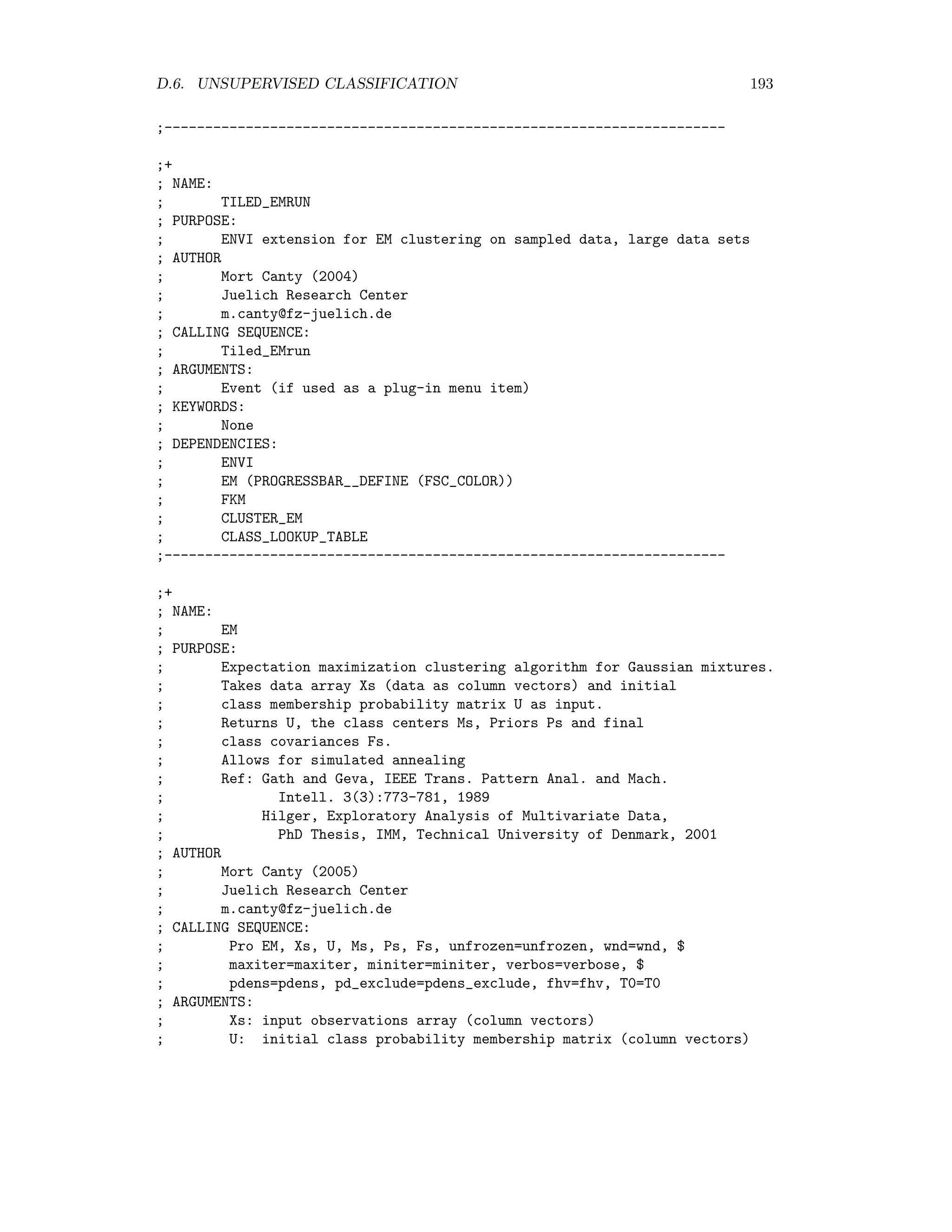 186 APPENDIX D. ENVI EXTENSIONS ; cov = covpm - Covariance() ; MEANS: read out the observation means ; mns = covpm - Means() ; DEPENDENCIES: ; None ;-------------------------------------------------------------- ;+ ; NAME: ; GEN_EIGENPROBLEM ; PURPOSE: ; Solve the generalized eigenproblem ; C##a = lambda*B##a ; using Cholesky factorization ; AUTHOR: ; Mort Canty (2001) ; Juelich Research Center ; m.canty@fz-juelich.de ; CALLING SEQUENCE: ; Gen_Eigenproblem, C, B, A, lambda ; ARGUMENTS: ; C and B are real, square, symmetric matrices ; returns the eigenvalues in the row vector lambda ; returns the eigenvectors a as the columns of A ; KEYWORDS: ; None ; DEPENDENCIES ; None ;--------------------------------------------------------------------- D.5.2 Maximum autocorrelation factor MAF is an ENVI extension for performing the MAF transformation, usually on previously calculated MAD variates. It is invoked from the ENVI main menu as Basic Tools/Change Detection/MAF (of MAD) Usage In the Choose multispectral image box select the ﬁle to be transformed. In the MAF Output box select an output ﬁle name or memory. Source headers ;+ ; NAME: ; MAF ; PURPOSE: ; ENVI extension for Maximum Autocorrelation Fraction transformation. ; Ref: Green et al, IEEE Transaction on Geoscience and Remote Sensing, 
