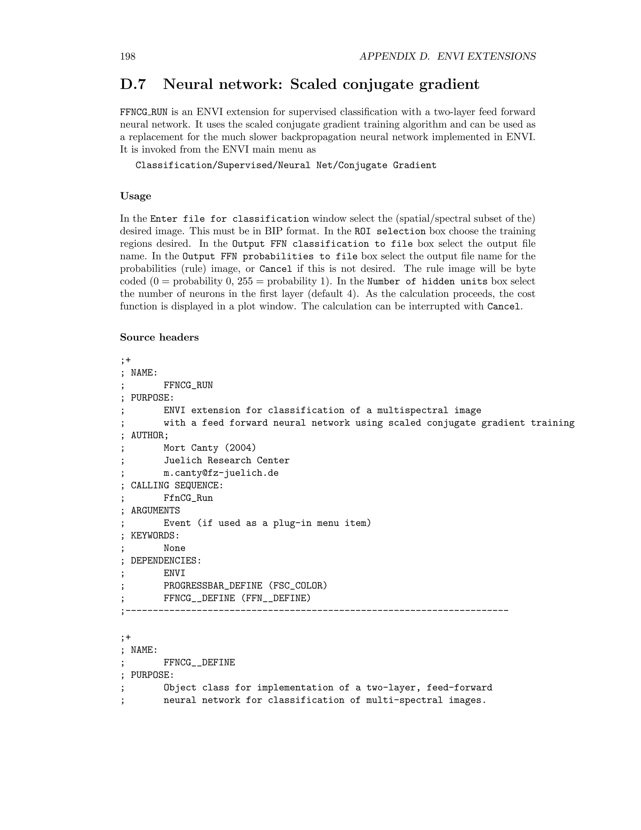 D.6. UNSUPERVISED CLASSIFICATION 191 ; NAME: ; SAMPLE_FKMRUN ; PURPOSE: ; ENVI extension for fuzzy K-means clustering with sampled data ; AUTHOR ; Mort Canty (2004) ; Juelich Research Center ; m.canty@fz-juelich.de ; CALLING SEQUENCE: ; Sample_FKMrun ; ARGUMENTS: ; Event (if used as a plug-in menu item) ; KEYWORDS: ; None ; DEPENDENCIES: ; ENVI ; FKM (PROGRESSBAR_DEFINE (FSC_COLOR)) ; CLUSTER_FKM ; CLASS_LOOKUP_TABLE ;--------------------------------------------------------------------- ;+ ; NAME: ; FKM ; PURPOSE: ; Fuzzy Kmeans clustering algorithm. ; Takes data array Xs (data as column vectors), number of clusters K. ; Returns fuzzy membership matrix U and the class centers Ms. ; Ref: J. C. Dunn, Journal of Cybernetics, PAM1:32-57, 1973 ; AUTHOR ; Mort Canty (2004) ; Juelich Research Center ; m.canty@fz-juelich.de ; CALLING SEQUENCE: ; FKM, Xs, K, U, Ms, niter=niter, seed=seed ; ARGUMENTS: ; Xs: input observations array (column vectors) ; K: number of clusters ; U: final class probability membership matrix (output) ; Ms: cluster means (output) ; KEYWORDS: ; niter: number of iterations (optional) ; seed: initial random number seed (optional) ; DEPENDENCIES: ; PROGRESSBAR__DEFINE (FSC_COLOR) ;-------------------------------------------------------------------- ;+ ; NAME: ; CLUSTER_FKM 