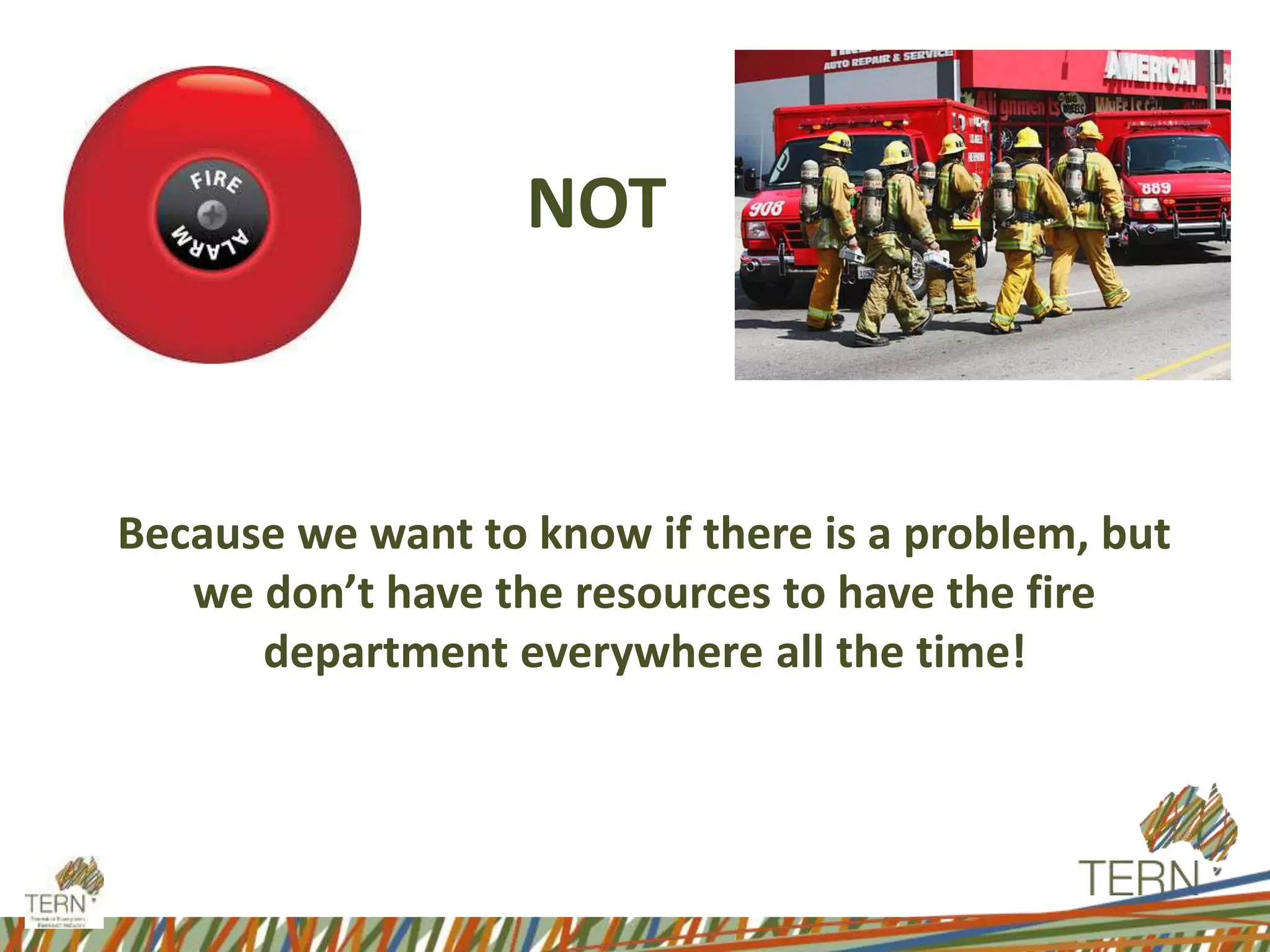 NOT
Because we want to know if there is a problem, but
we don’t have the resources to have the fire
department everywhere all the time!
 