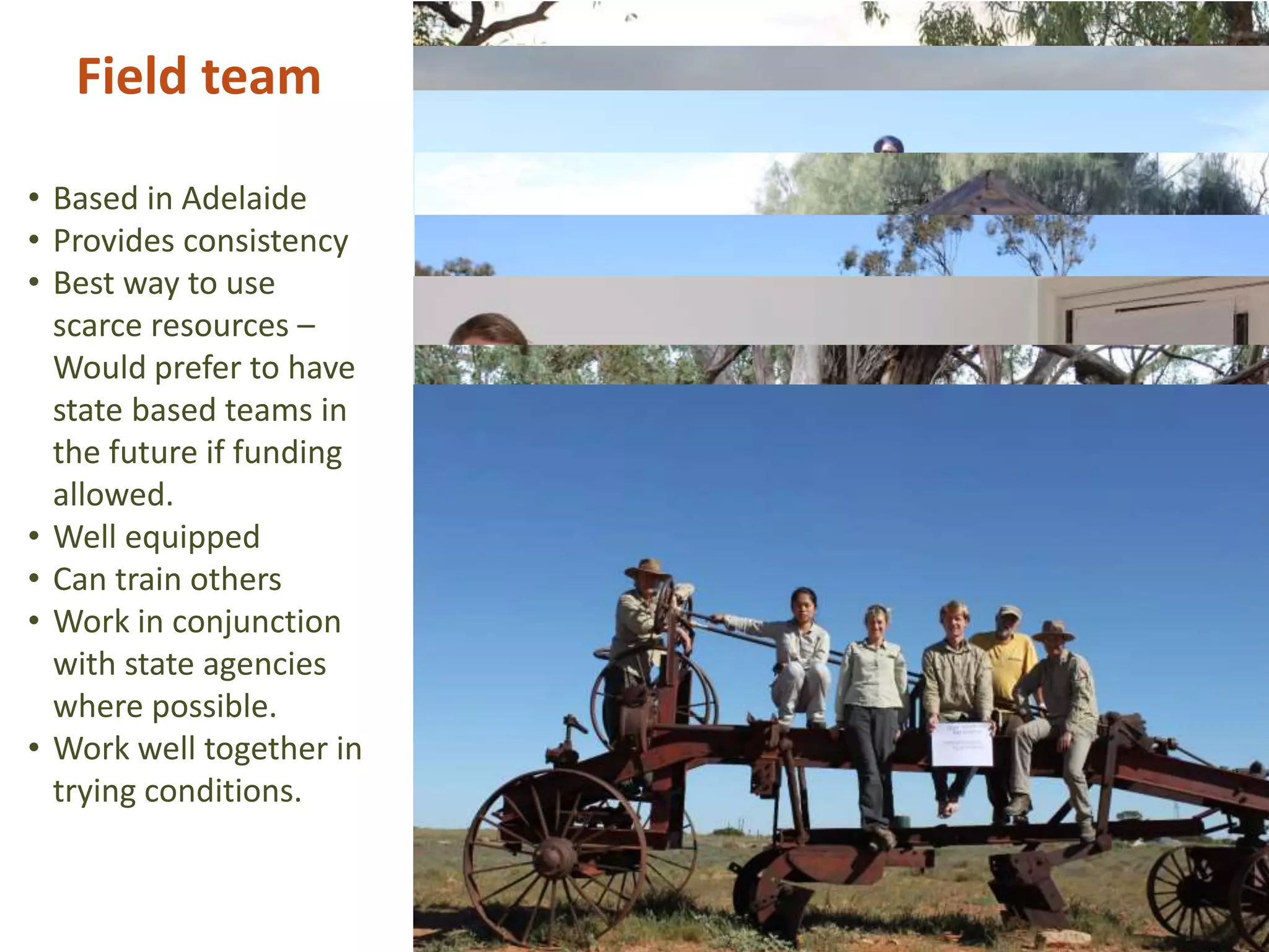 Field team
• Based in Adelaide
• Provides consistency
• Best way to use
scarce resources –
Would prefer to have
state based teams in
the future if funding
allowed.
• Well equipped
• Can train others
• Work in conjunction
with state agencies
where possible.
• Work well together in
trying conditions.
 