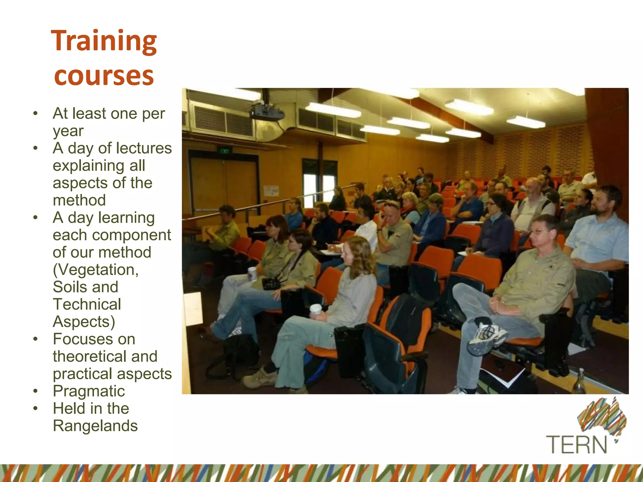 Training
courses
• At least one per
year
• A day of lectures
explaining all
aspects of the
method
• A day learning
each component
of our method
(Vegetation,
Soils and
Technical
Aspects)
• Focuses on
theoretical and
practical aspects
• Pragmatic
• Held in the
Rangelands
 