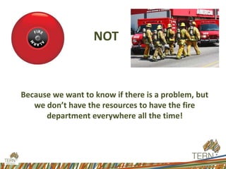 NOT
Because we want to know if there is a problem, but
we don’t have the resources to have the fire
department everywhere all the time!
 