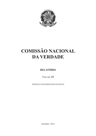 COMISSÃO NACIONAL 
DA VERDADE 
RELATÓRIO 
Volume III 
MORTOS E DESAPARECIDOS POLÍTICOS 
dezembro / 2014  
