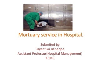 Mortuary service in Hospital.
Submited by
Sayantika Banerjee
Assistant Professor(Hospital Management)
KSMS
 