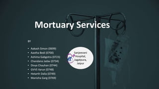 Mortuary Services
• Aakash Simon (0699)
• Aastha Bedi (0700)
• Ashima Gabgotra (0723)
• Chandana Jadav (0734)
• Divya Chauhan (0744)
• GVVS Varun (0748)
• Hetarth Dalia (0749)
• Manisha Garg (0769)
BY
 