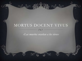 MORTUS DOCENT VIVUS

   «Los muertos enseñan a los vivos»
 