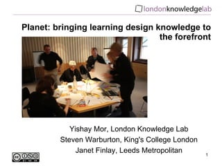 Planet: bringing learning design knowledge to the forefront Yishay Mor, London Knowledge Lab Steven Warburton, King's College London Janet Finlay, Leeds Metropolitan 