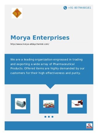 +91-8079468181
Morya Enterprises
http://www.morya-alldaychemist.com/
We are a leading organization engrossed in trading
and exporting a wide array of Pharmaceutical
Products. Offered items are highly demanded by our
customers for their high effectiveness and purity.
 