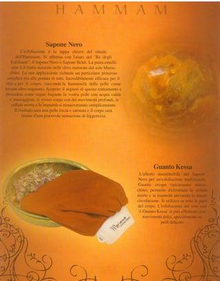 hfAMfu&,&

 iponeNero
   la tappa chiave del rituale
           con I'aiuto del "Re degli
       o SaponeBeldi. La pastaemolli-
$I&ile olive maturate dal sole Maroc-
 ibire richiede un particolare processo
  di tutti. Incredibilmenteefficace per il
   endela luminosità della pelle come
puprite il segretodi questotrattamentoe
          la vostra pelle con acqua calda
   corpo con dei movimenti profondi,le
       si rimuoverannosemplicemente.
 pelle liscia e satinata il corpo sarà
                        e
         sensazione teggerezza.
                     di




                                                       L'alleato
                                                     Nero per un
                                                     Guanto crespo,;:!
                                                     chino, permette
                                                     morte e le impuri
                                                     circolazione.Si
                                                     del corpo. L
                                                      il Guanto Kessaì,
                                   '   e     ^   +


                                   s-"'s"
 