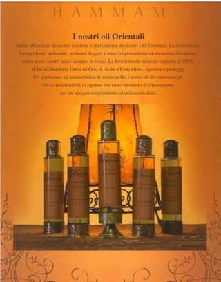 EmtlstrimEx
                                            ffiriemfa[i
Saretcallìrscinatirla nostro c*stumc e r"lali'insie dei n,.rstr-i {irientali. l-a clirrersità
                                                  rne          Oiii                         dei
               inebrainti, invrtanti. leggi.rli sr.ravi pt'cln:eí[on{} *tqrrncntoci'evasiotre
 Ioro pr"ofr;mi,                              c       vi            r.i}-r
   nnico dove i vostri scnsi s;rr;ìnÍlo estasi.tr-* Lri'c trtirrnutr;i
                                       in                           naturale vegc-tille l{X}7c
                                                                                      al
        {Olio eii Mandorle l}clci eclOiir-ri-'li
                                               ,4crnrcl'LIv'a)
                                                             iiir';rta.
                                                                      rigen*r'lrc protegge.
         Pcr protumaro ed rrrrrlorbirJirc Ìa rrostrr pri:1le noslr"iuli clive
                                                          "i                 iiterannogli
             alleat i in s o s ti tr.ri b idii { ' } g n u rl o J ev o s tri i nrrn* nti i i i ri Iassam* nto
                                           l                  < i
                          per Lr v i :l_{{io srlrprcriq-icntc i i-rclilentì rab i Ic.
                               r.l                          ctJ     n




                                                          *--q9È
                                                    itÉ
 