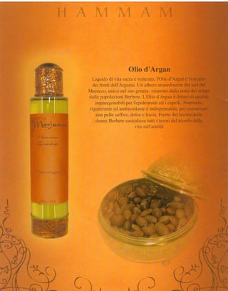 Slio d'Argan
                                                             Licluiclo vita sacrae venerati.l.
                                                                     cli                          I'Olio el'Argan I'estr;rtto
                                                                                                                 è
                                                            cleifrutti dell Argania.Un alberostraorciinario sud del
                                                                                                                riel
                                                          fufarocco"unico nei suu genere.veneratttdalia notte dei tempi
                                                           claiiepopolazìonìilerbere. l-'Olio cl'Arganè clotatodi qualità
                                                              irnpar:rgonabili I'epitlerrnicle i capelli.l{utriente,
                                                                               per                  ecl
                                                                        ed                 è                  per
                                                           rigenerirnte antiossiciant* inclispensabile conseriare
i t _ , . ,-
                                                                   pcllc-soffìce.iit;lce e liseria.
                                                               r-rna                               Frr"rtto lavaro tlelle
                                                                                                          del
 l",ii:,,               ri ì
                                                              rtonneBerberecustt'rclisce i tcsori del trionfo elella
                                                                                            lutti
i*'&.%*i#è*:*-ffi
                                                                                    vita sull'ariilitiì.
t"
                   -l
         f              *,..r.rr,,rt

                        .i ; r:: Ì !. i: i dt i ,:
         ",*:,r'




                                i.:, .. .
                                                     "'




 .t 1'
 