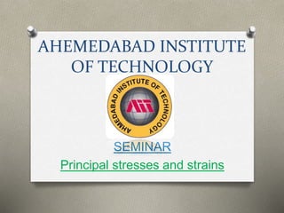AHEMEDABAD INSTITUTE
OF TECHNOLOGY
SEMINAR
Principal stresses and strains
 
