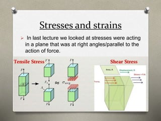 Stresses and strains
 In last lecture we looked at stresses were acting
in a plane that was at right angles/parallel to the
action of force.
 