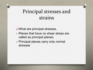 Principal stresses and
strains
 What are principal stresses.
 Planes that have no shear stress are
called as principal planes.
 Principal planes carry only normal
stresses
 